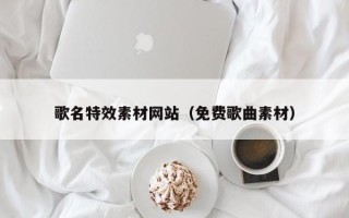 和县歌名特效素材网站（免费歌曲素材）